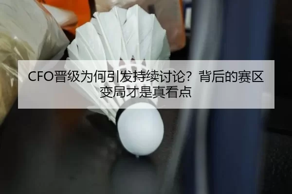 CFO晋级为何引发持续讨论？背后的赛区变局才是真看点