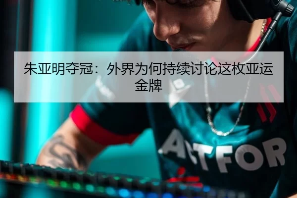 朱亚明夺冠：外界为何持续讨论这枚亚运金牌